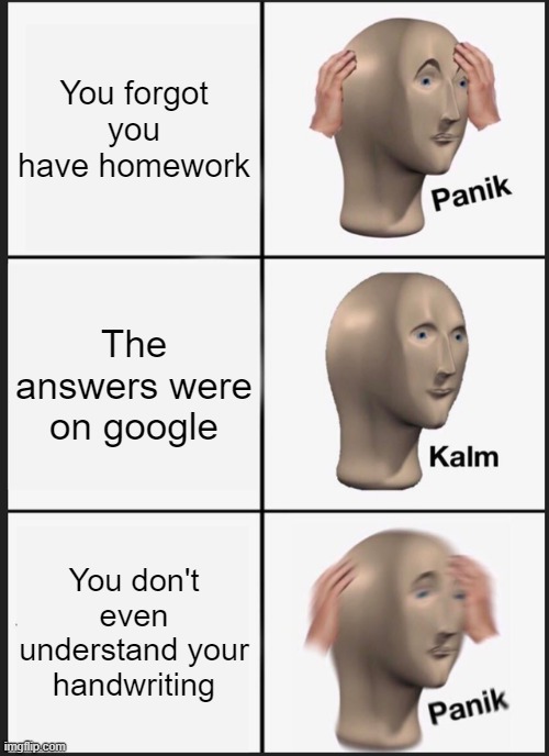 Panik Kalm Panik | You forgot you have homework; The answers were on google; You don't even understand your handwriting | image tagged in memes,panik kalm panik | made w/ Imgflip meme maker