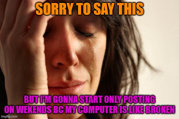 oof | SORRY TO SAY THIS; BUT I'M GONNA START ONLY POSTING ON WEKENDS BC MY COMPUTER IS LIKE BROKEN | image tagged in memes,first world problems | made w/ Imgflip meme maker