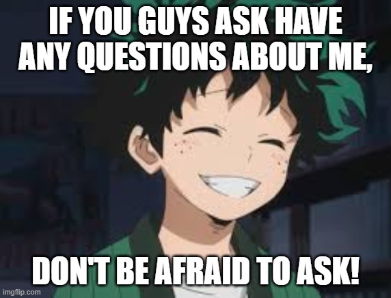 Deku smile | IF YOU GUYS ASK HAVE ANY QUESTIONS ABOUT ME, DON'T BE AFRAID TO ASK! | image tagged in deku smile | made w/ Imgflip meme maker