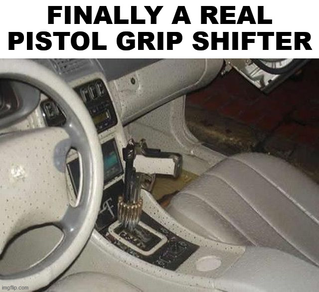 FINALLY A REAL PISTOL GRIP SHIFTER | image tagged in cars | made w/ Imgflip meme maker