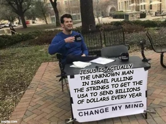 Change My Mind Meme | JESUS IS ACTUALLY THE UNKNOWN MAN IN ISRAEL PULLING THE STRINGS TO GET THE USA TO SEND BILLIONS OF DOLLARS EVERY YEAR | image tagged in memes,change my mind | made w/ Imgflip meme maker