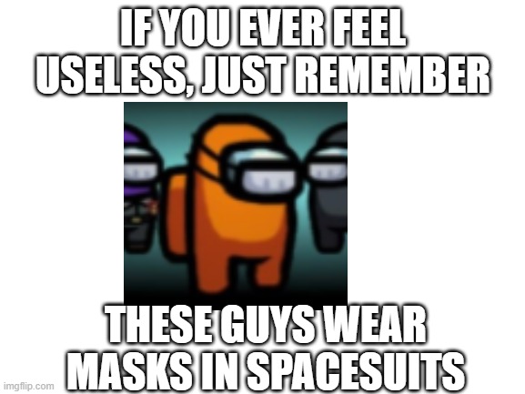 Blank White Template | IF YOU EVER FEEL USELESS, JUST REMEMBER; THESE GUYS WEAR MASKS IN SPACESUITS | image tagged in blank white template | made w/ Imgflip meme maker