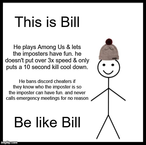 Bill is an awesome Among Us player | This is Bill; He plays Among Us & lets the imposters have fun. he doesn't put over 3x speed & only puts a 10 second kill cool down. He bans discord cheaters if they know who the imposter is so the imposter can have fun. and never calls emergency meetings for no reason; Be like Bill | image tagged in memes,be like bill,among us,imposter,discord,cheaters | made w/ Imgflip meme maker