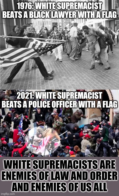 1976: WHITE SUPREMACIST BEATS A BLACK LAWYER WITH A FLAG; 2021: WHITE SUPREMACIST BEATS A POLICE OFFICER WITH A FLAG; WHITE SUPREMACISTS ARE
ENEMIES OF LAW AND ORDER
AND ENEMIES OF US ALL | image tagged in white supremacists,criminals,liars,enemies,american flag | made w/ Imgflip meme maker