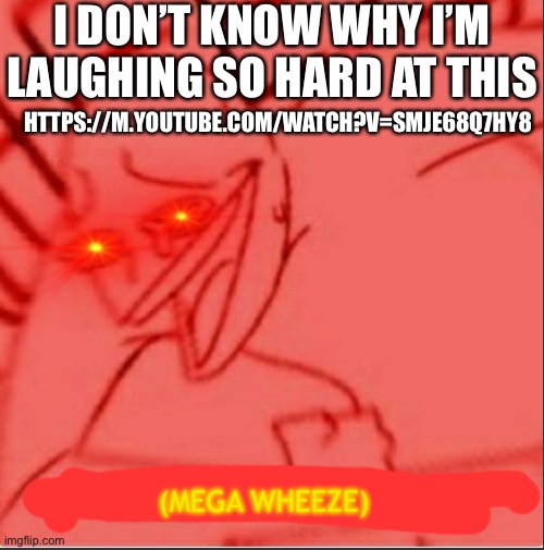 Mega wheeze | I DON’T KNOW WHY I’M LAUGHING SO HARD AT THIS; HTTPS://M.YOUTUBE.COM/WATCH?V=SMJE68Q7HY8 | image tagged in mega wheeze | made w/ Imgflip meme maker