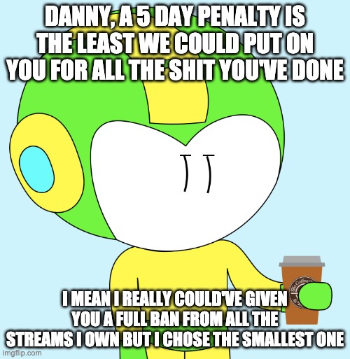 DANNY, A 5 DAY PENALTY IS THE LEAST WE COULD PUT ON YOU FOR ALL THE SHIT YOU'VE DONE; I MEAN I REALLY COULD'VE GIVEN YOU A FULL BAN FROM ALL THE STREAMS I OWN BUT I CHOSE THE SMALLEST ONE | made w/ Imgflip meme maker