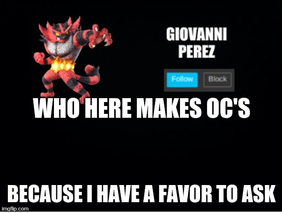 memechat e any Oc artists | WHO HERE MAKES OC'S; BECAUSE I HAVE A FAVOR TO ASK | image tagged in incineroar_memer announcement 2 | made w/ Imgflip meme maker