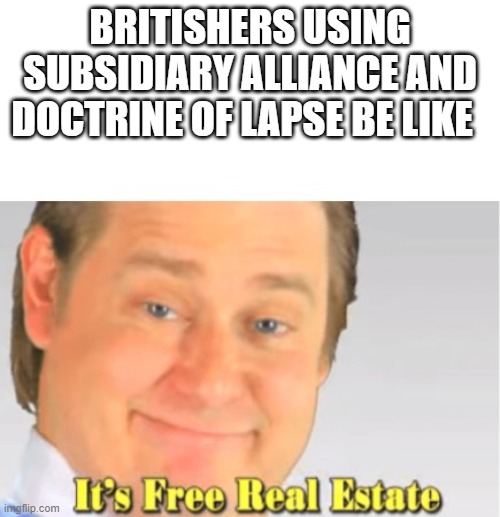 It's Free Real Estate | BRITISHERS USING SUBSIDIARY ALLIANCE AND DOCTRINE OF LAPSE BE LIKE | image tagged in it's free real estate | made w/ Imgflip meme maker
