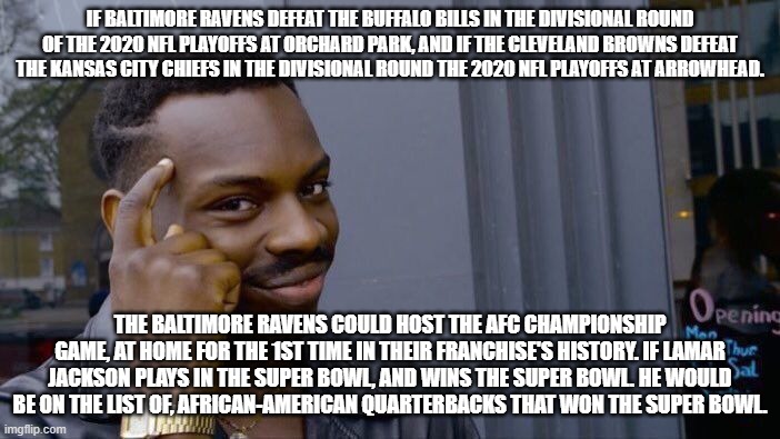 Roll Safe Think About It Meme | IF BALTIMORE RAVENS DEFEAT THE BUFFALO BILLS IN THE DIVISIONAL ROUND OF THE 2020 NFL PLAYOFFS AT ORCHARD PARK, AND IF THE CLEVELAND BROWNS DEFEAT THE KANSAS CITY CHIEFS IN THE DIVISIONAL ROUND THE 2020 NFL PLAYOFFS AT ARROWHEAD. THE BALTIMORE RAVENS COULD HOST THE AFC CHAMPIONSHIP GAME, AT HOME FOR THE 1ST TIME IN THEIR FRANCHISE'S HISTORY. IF LAMAR JACKSON PLAYS IN THE SUPER BOWL, AND WINS THE SUPER BOWL. HE WOULD BE ON THE LIST OF, AFRICAN-AMERICAN QUARTERBACKS THAT WON THE SUPER BOWL. | image tagged in memes,roll safe think about it | made w/ Imgflip meme maker
