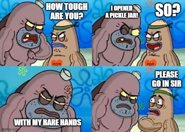 How Tough Are You Meme | I OPENED A PICKLE JAR! SO? HOW TOUGH ARE YOU? PLEASE GO IN SIR; WITH MY BARE HANDS | image tagged in memes,how tough are you | made w/ Imgflip meme maker