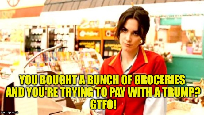 Cashier Meme | YOU BOUGHT A BUNCH OF GROCERIES 
AND YOU'RE TRYING TO PAY WITH A TRUMP?
GTFO! | image tagged in cashier meme | made w/ Imgflip meme maker