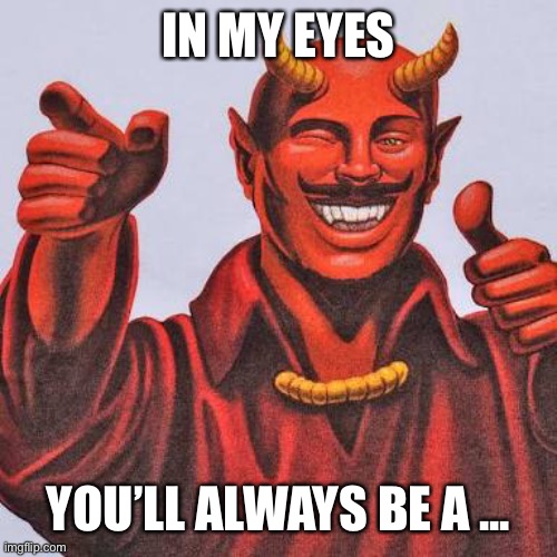 Buddy satan  | IN MY EYES YOU’LL ALWAYS BE A ... | image tagged in buddy satan | made w/ Imgflip meme maker