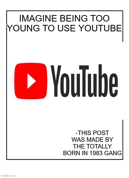 made in 1899 | IMAGINE BEING TOO YOUNG TO USE YOUTUBE; -THIS POST WAS MADE BY THE TOTALLY BORN IN 1983 GANG | image tagged in blank template,youtube | made w/ Imgflip meme maker
