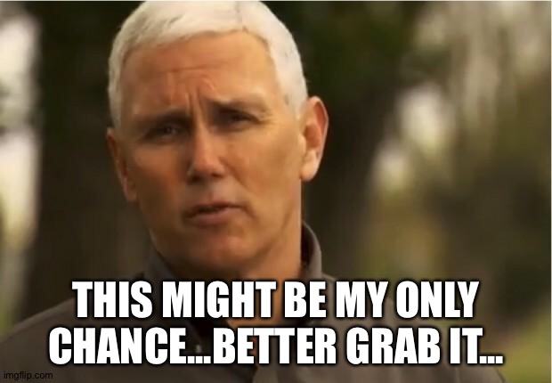 Mike Pence | THIS MIGHT BE MY ONLY CHANCE...BETTER GRAB IT... | image tagged in mike pence | made w/ Imgflip meme maker
