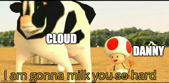 This applies in the meme sense and in the nsfw sense | CLOUD; DANNY | image tagged in i am gonna milk you so hard | made w/ Imgflip meme maker