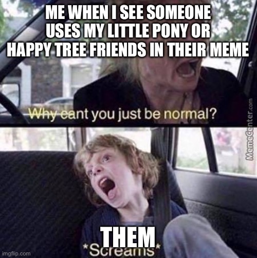 Who agrees with me? Or is it supposed to be that way? | ME WHEN I SEE SOMEONE USES MY LITTLE PONY OR HAPPY TREE FRIENDS IN THEIR MEME; THEM | image tagged in why can't you just be normal | made w/ Imgflip meme maker