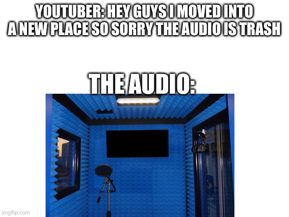 Anyone else? | YOUTUBER: HEY GUYS I MOVED INTO A NEW PLACE SO SORRY THE AUDIO IS TRASH; THE AUDIO: | image tagged in youtube,memes | made w/ Imgflip meme maker