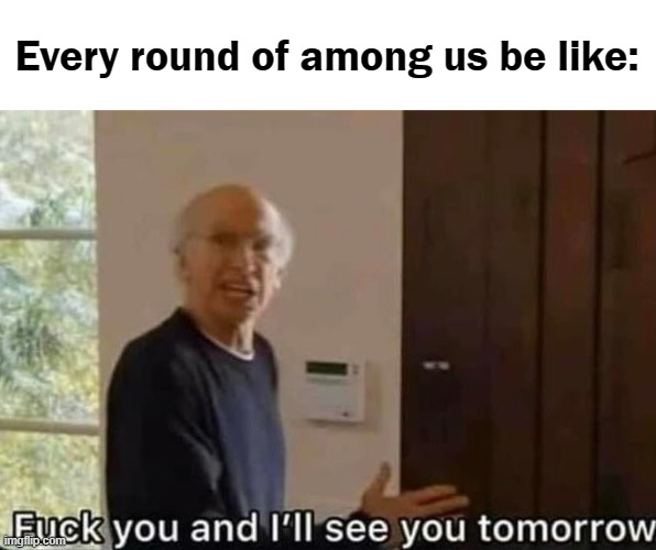 Among us | Every round of among us be like: | image tagged in fuck you and i'll see you tomorrow,among us | made w/ Imgflip meme maker