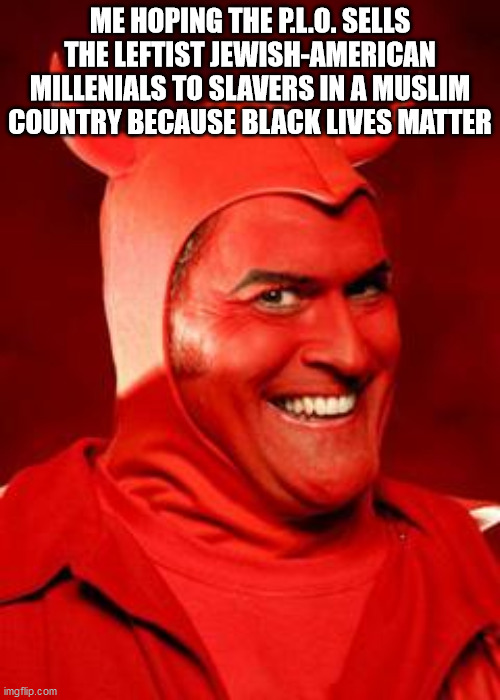 Devil Bruce | ME HOPING THE P.L.O. SELLS THE LEFTIST JEWISH-AMERICAN MILLENIALS TO SLAVERS IN A MUSLIM COUNTRY BECAUSE BLACK LIVES MATTER | image tagged in devil bruce | made w/ Imgflip meme maker