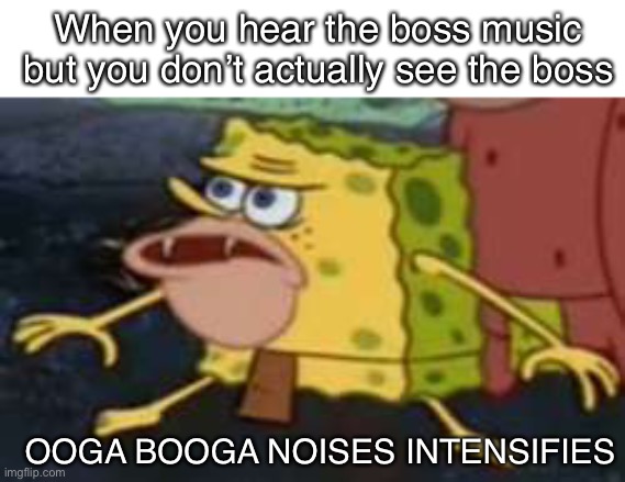 scary moment | When you hear the boss music but you don’t actually see the boss; OOGA BOOGA NOISES INTENSIFIES | image tagged in memes,spongegar | made w/ Imgflip meme maker