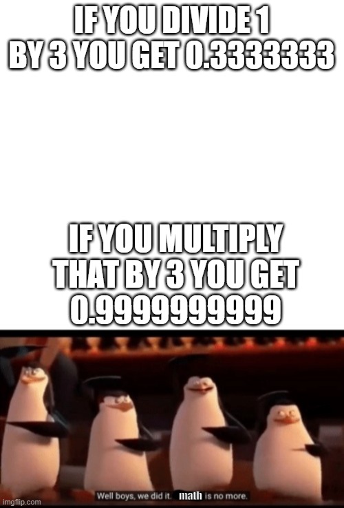 *Brainhurt* | IF YOU DIVIDE 1 BY 3 YOU GET 0.3333333; IF YOU MULTIPLY THAT BY 3 YOU GET
0.9999999999; math | image tagged in blank white template,well boys we did it blank is no more,math | made w/ Imgflip meme maker