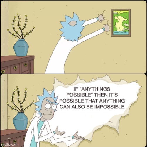 shower thoughts | IF “ANYTHINGS POSSIBLE” THEN IT’S POSSIBLE THAT ANYTHING CAN ALSO BE IMPOSSIBLE | image tagged in rick rips wallpaper | made w/ Imgflip meme maker