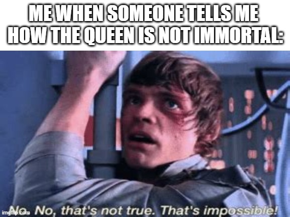 ME WHEN SOMEONE TELLS ME 
HOW THE QUEEN IS NOT IMMORTAL: | image tagged in memes,fun,queen,immortal | made w/ Imgflip meme maker