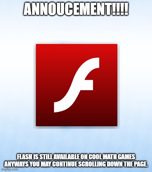It is still alive | ANNOUCEMENT!!!! FLASH IS STILL AVAILABLE ON COOL MATH GAMES

ANYWAYS YOU MAY CONTINUE SCROLLING DOWN THE PAGE. | image tagged in adobe flash,cool,math,games,sonic how are you not dead | made w/ Imgflip meme maker