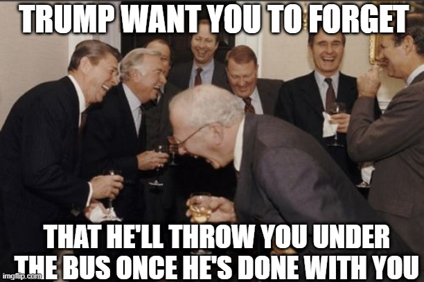 Laughing Men In Suits | TRUMP WANT YOU TO FORGET; THAT HE'LL THROW YOU UNDER THE BUS ONCE HE'S DONE WITH YOU | image tagged in memes,laughing men in suits | made w/ Imgflip meme maker