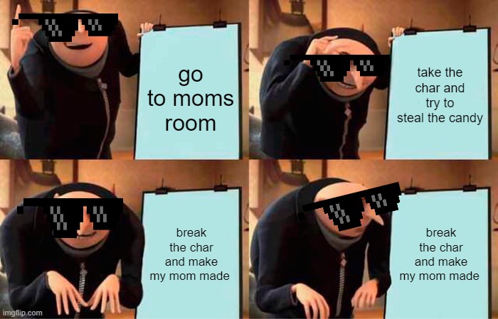 Gru's Plan Meme | go to moms room; take the char and try to steal the candy; break the char and make my mom made; break the char and make my mom made | image tagged in memes,gru's plan | made w/ Imgflip meme maker