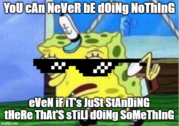 true | YoU cAn NeVeR bE dOiNg NoThInG; eVeN iF iT's JuSt StAnDiNG tHeRe ThAt'S sTiLl dOiNg SoMeThInG | image tagged in memes,mocking spongebob | made w/ Imgflip meme maker