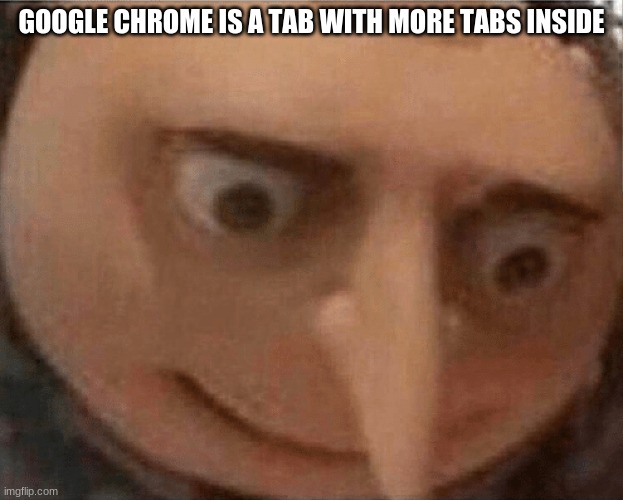 TRUE | GOOGLE CHROME IS A TAB WITH MORE TABS INSIDE | image tagged in google chrome | made w/ Imgflip meme maker