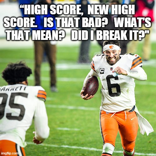 high score | “HIGH SCORE,  NEW HIGH SCORE.   IS THAT BAD?   WHAT’S THAT MEAN?   DID I BREAK IT?" | image tagged in browns,steelers,highscore,end of an era | made w/ Imgflip meme maker