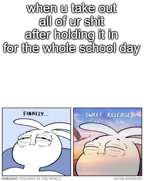 when u take out all of ur shit after holding it in for the whole school day | image tagged in blank white template | made w/ Imgflip meme maker