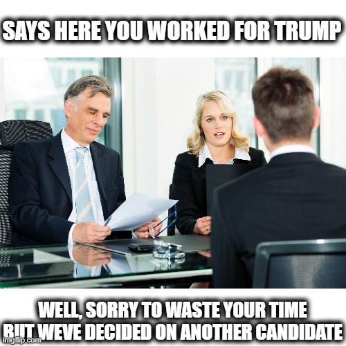 What you dont want on the ole resume | SAYS HERE YOU WORKED FOR TRUMP; WELL, SORRY TO WASTE YOUR TIME BUT WEVE DECIDED ON ANOTHER CANDIDATE | image tagged in job interview,memes,politics,donald trump is an idiot,melting,maga | made w/ Imgflip meme maker