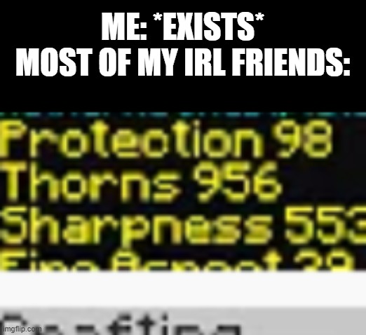 oof i am a item to them | ME: *EXISTS*
MOST OF MY IRL FRIENDS: | made w/ Imgflip meme maker