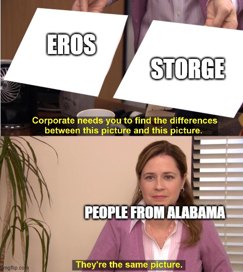 Greek language majors unite! | STORGE; EROS; PEOPLE FROM ALABAMA | image tagged in they are the same picture | made w/ Imgflip meme maker