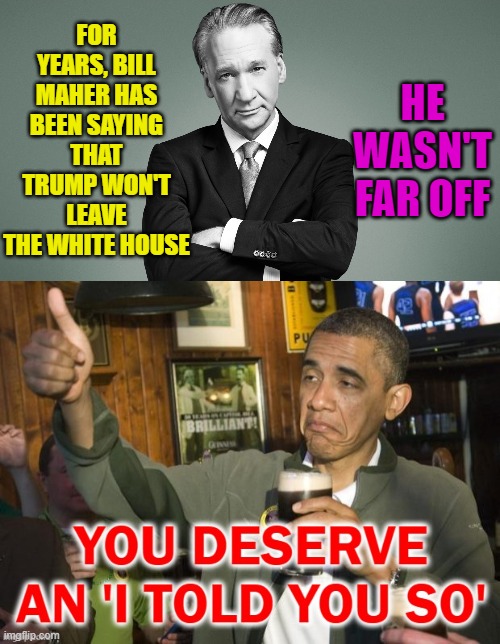 Not totally wrong | HE WASN'T FAR OFF; FOR YEARS, BILL MAHER HAS BEEN SAYING THAT TRUMP WON'T LEAVE THE WHITE HOUSE | image tagged in bill maher,white house,trump | made w/ Imgflip meme maker