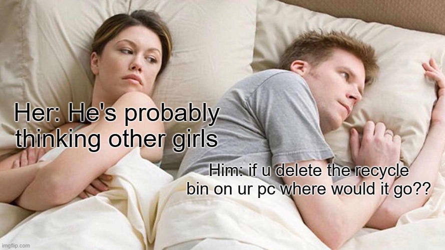 I Bet He's Thinking About Other Women | Her: He's probably thinking other girls; Him: if u delete the recycle bin on ur pc where would it go?? | image tagged in memes,i bet he's thinking about other women | made w/ Imgflip meme maker