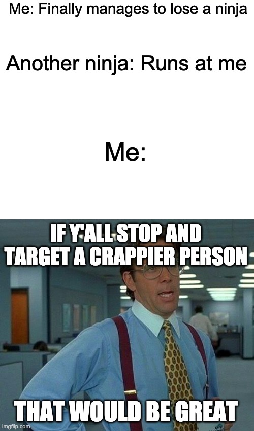 Oh my god… | Me: Finally manages to lose a ninja; Another ninja: Runs at me; Me:; IF Y'ALL STOP AND TARGET A CRAPPIER PERSON; THAT WOULD BE GREAT | image tagged in memes,that would be great,ninjas | made w/ Imgflip meme maker