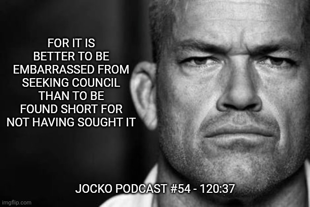 Jocko's Advice | FOR IT IS BETTER TO BE EMBARRASSED FROM SEEKING COUNCIL THAN TO BE FOUND SHORT FOR NOT HAVING SOUGHT IT; JOCKO PODCAST #54 - 120:37 | image tagged in jocko willink,getafterit,jockopodcast | made w/ Imgflip meme maker