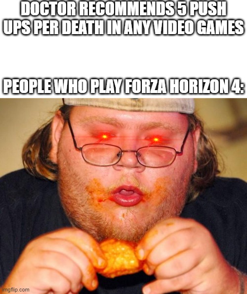RIP chair | DOCTOR RECOMMENDS 5 PUSH UPS PER DEATH IN ANY VIDEO GAMES; PEOPLE WHO PLAY FORZA HORIZON 4: | image tagged in fat guy eating wings | made w/ Imgflip meme maker