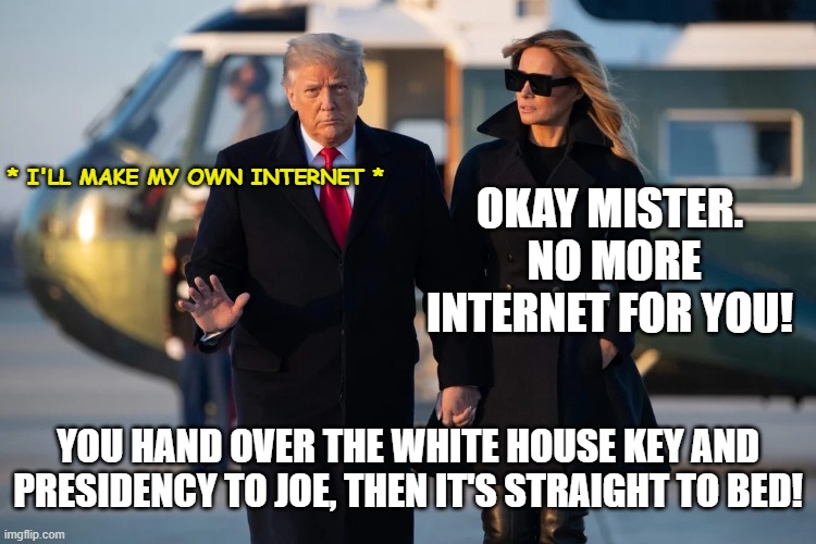Melania Trump scolds Donald, Takes Internet Away. | * I'LL MAKE MY OWN INTERNET *; OKAY MISTER.  NO MORE INTERNET FOR YOU! YOU HAND OVER THE WHITE HOUSE KEY AND PRESIDENCY TO JOE, THEN IT'S STRAIGHT TO BED! | image tagged in melania trump,donald trump,twitter,joe biden,no internet,no twitter | made w/ Imgflip meme maker