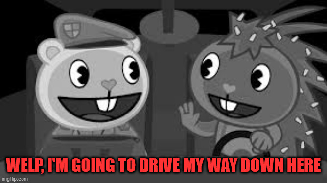 WELP, I'M GOING TO DRIVE MY WAY DOWN HERE | made w/ Imgflip meme maker
