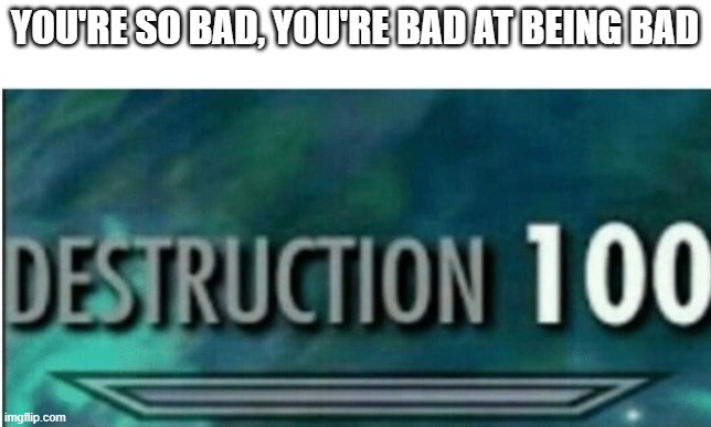 Destruction 100 | YOU'RE SO BAD, YOU'RE BAD AT BEING BAD | image tagged in destruction 100 | made w/ Imgflip meme maker