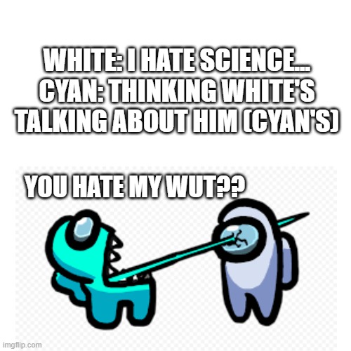 misunderstandings | WHITE: I HATE SCIENCE...

CYAN: THINKING WHITE'S TALKING ABOUT HIM (CYAN'S); YOU HATE MY WUT?? | image tagged in among us,cyan,white,science,school | made w/ Imgflip meme maker