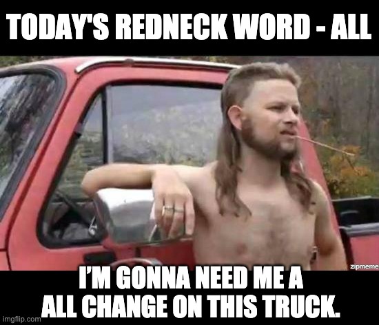 All | TODAY'S REDNECK WORD - ALL; I’M GONNA NEED ME A ALL CHANGE ON THIS TRUCK. | image tagged in almost politically correct redneck | made w/ Imgflip meme maker