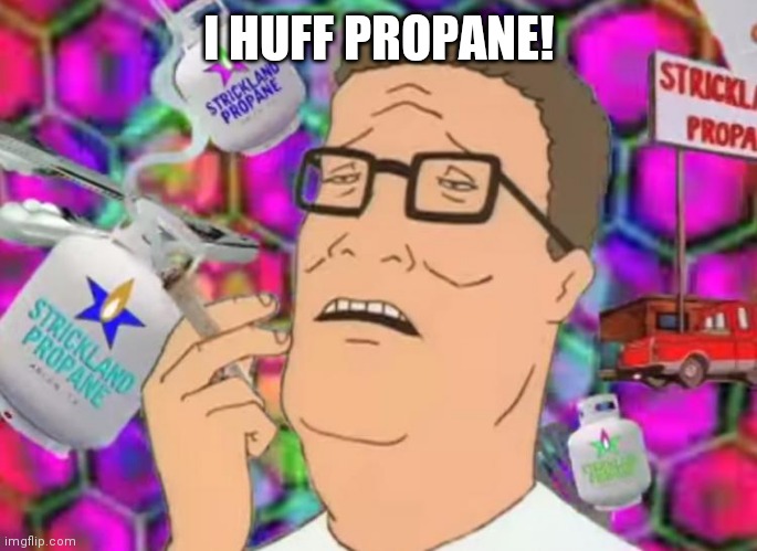 Hank Hill tripping on propane | I HUFF PROPANE! | image tagged in hank hill propane tripping | made w/ Imgflip meme maker