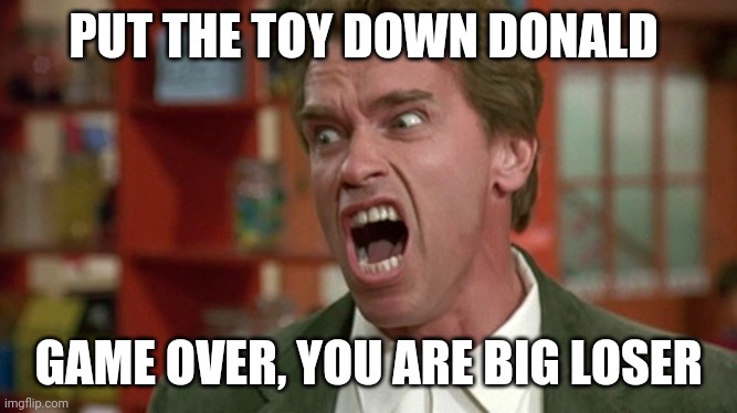 arnold schwarzenegger screaming kindergarten cop | PUT THE TOY DOWN DONALD; GAME OVER, YOU ARE BIG LOSER | image tagged in arnold schwarzenegger screaming kindergarten cop | made w/ Imgflip meme maker