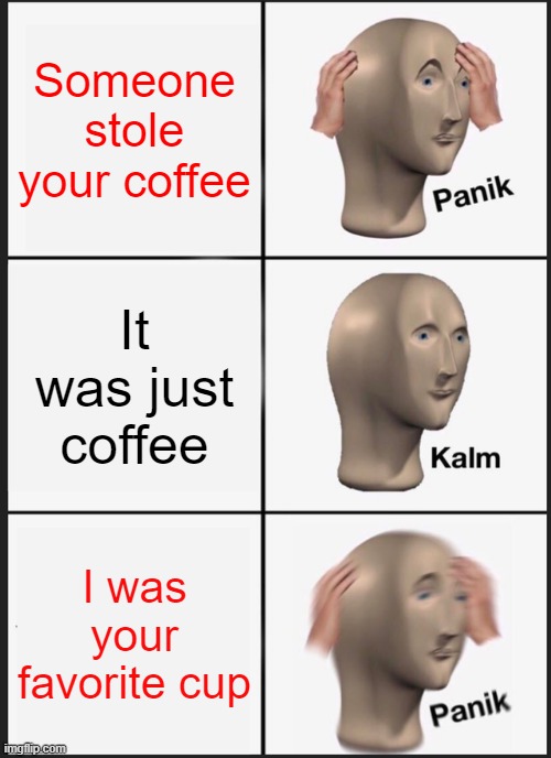 Panik Kalm Panik Meme | Someone stole your coffee; It was just coffee; I was your favorite cup | image tagged in memes,panik kalm panik | made w/ Imgflip meme maker